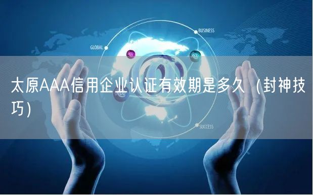 太原AAA信用企业认证有效期是多久（封神技巧）
