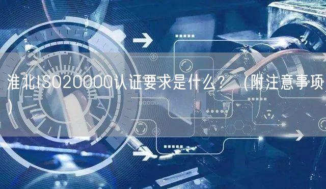 淮北ISO20000认证要求是什么,（附注意事项）