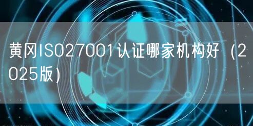 黄冈ISO27001认证哪家机构好（2026版）
