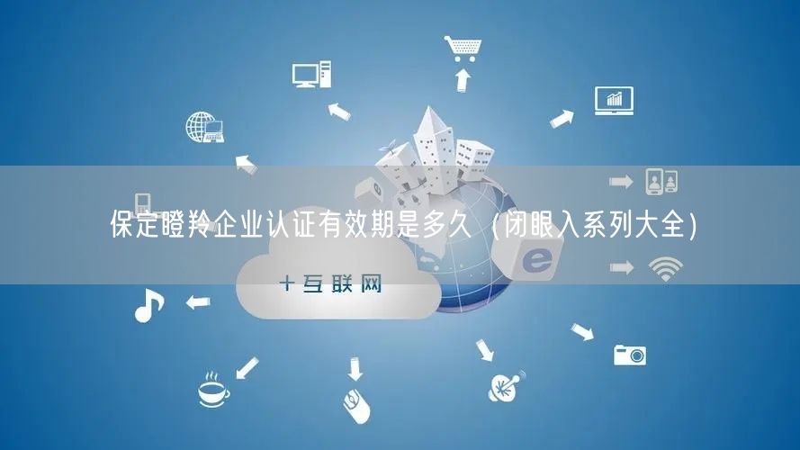 保定瞪羚企业认证有效期是多久（闭眼入系列大全）