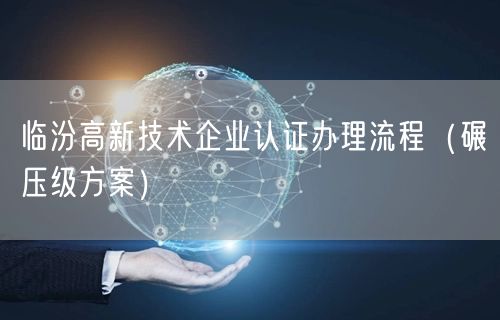临汾高新技术企业认证办理流程（碾压级方案）