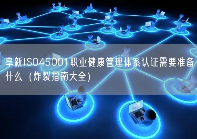 阜新ISO45001职业健康管理体系认证需要准备什么（炸裂指南大全）