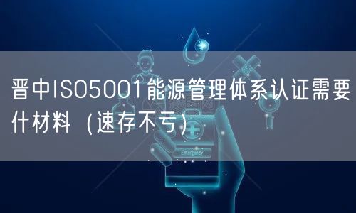 晋中ISO5001能源管理体系认证需要什材料（速存不亏）