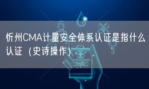忻州CMA计量安全体系认证是指什么认证（史诗操作）