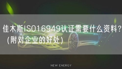 佳木斯ISO16949认证需要什么资料,（附对企业的好处）