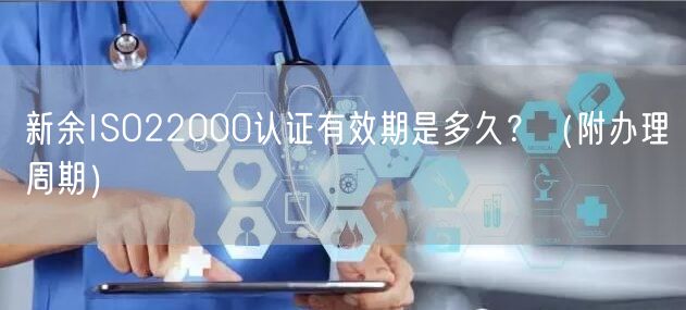 新余ISO22000认证有效期是多久,（附办理周期）