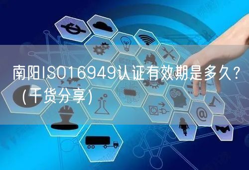 南阳ISO16949认证有效期是多久,（干货分享）