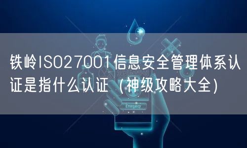 铁岭ISO27001信息安全管理体系认证是指什么认证（神级攻略大全）
