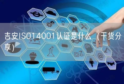 吉安ISO14001认证是什么（干货分享）