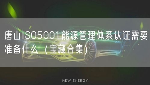 唐山ISO5001能源管理体系认证需要准备什么（宝藏合集）