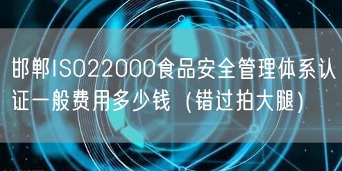 邯郸ISO22000食品安全管理体系认证一般费用多少钱（错过拍大腿）