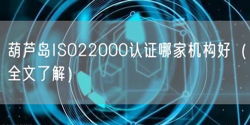 葫芦岛ISO22000认证哪家机构好（全文了解）
