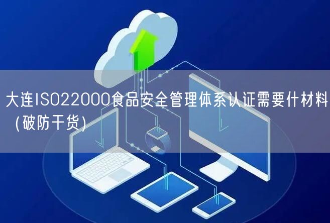大连ISO22000食品安全管理体系认证需要什材料（破防干货）