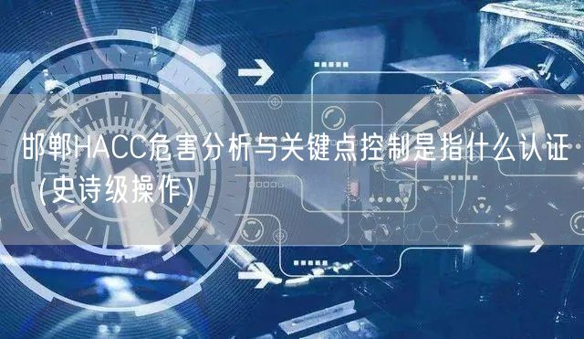 邯郸HACC危害分析与关键点控制是指什么认证（史诗级操作）