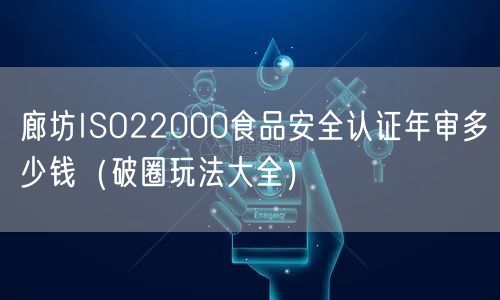 廊坊ISO22000食品安全认证年审多少钱（助力企业腾飞!）