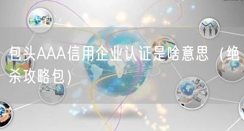 包头AAA信用企业认证是啥意思（绝杀攻略包）