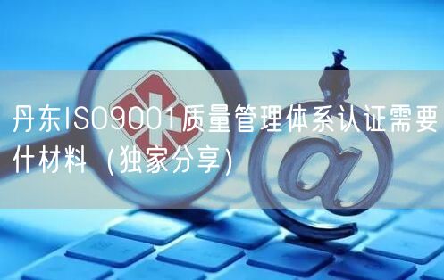 丹东ISO9001质量管理体系认证需要什材料（一文推荐）