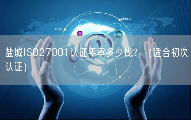 盐城ISO27001认证年审多少钱,（适合初次认证）