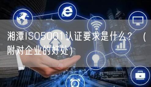 湘潭ISO5001认证要求是什么,（附对企业的好处）