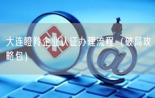 大连瞪羚企业认证办理流程（破局攻略包）