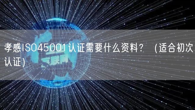 孝感ISO45001认证需要什么资料,（适合初次认证）