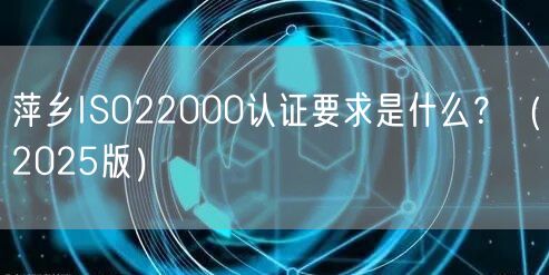 萍乡ISO22000认证要求是什么,（2026版）