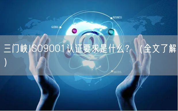 三门峡ISO9001认证要求是什么,（全文了解）