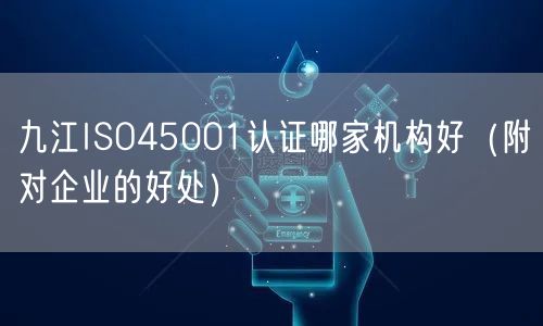 九江ISO45001认证哪家机构好（附对企业的好处）