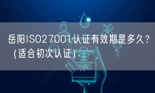 岳阳ISO27001认证有效期是多久,（适合初次认证）