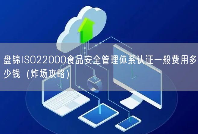 盘锦ISO22000食品安全管理体系认证一般费用多少钱（炸场攻略）