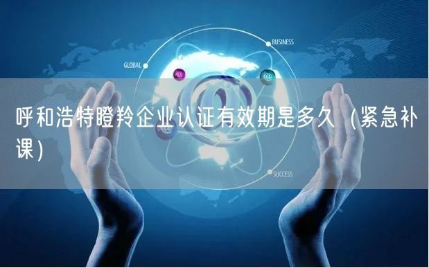 呼和浩特瞪羚企业认证有效期是多久（紧急补课）