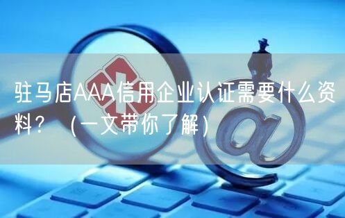 驻马店AAA信用企业认证需要什么资料,（一文带你了解）