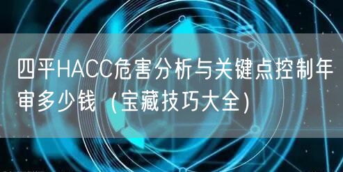 四平HACC危害分析与关键点控制年审多少钱（宝藏技巧大全）