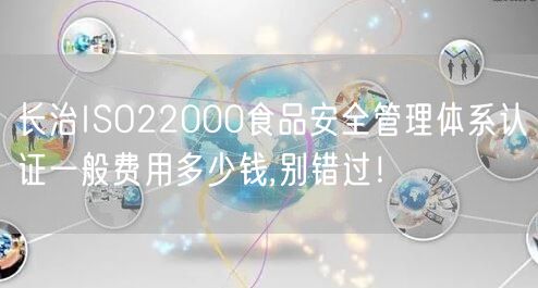 长治ISO22000食品安全管理体系认证一般费用多少钱,别错过！