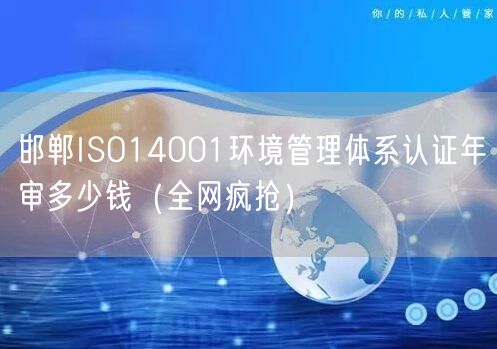 邯郸ISO14001环境管理体系认证年审多少钱（全网疯抢）