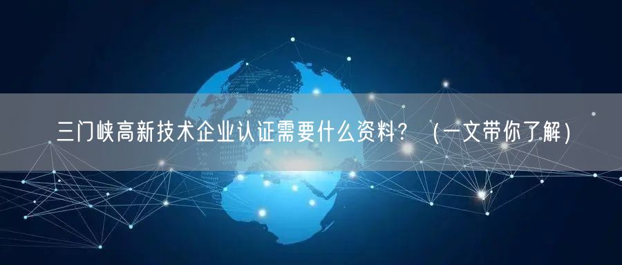 三门峡高新技术企业认证需要什么资料,（一文带你了解）