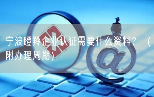 宁波瞪羚企业认证需要什么资料,（附办理周期）