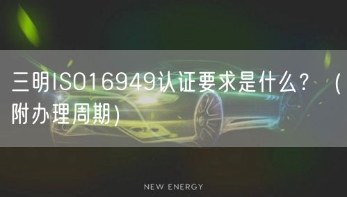 三明ISO16949认证要求是什么,（附办理周期）