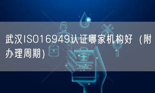 武汉ISO16949认证哪家机构好（附办理周期）