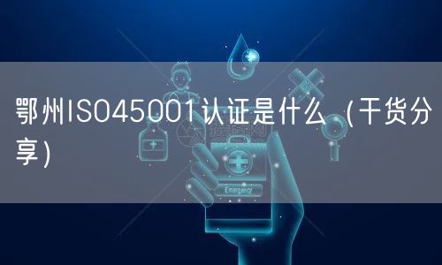 鄂州ISO45001认证是什么（干货分享）