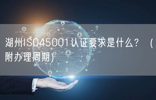 湖州ISO45001认证要求是什么,（附办理周期）