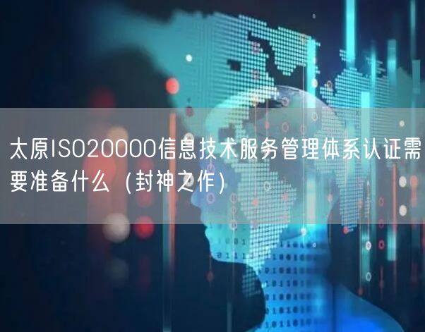 太原ISO20000信息技术服务管理体系认证需要准备什么（封神之作）