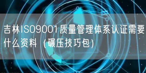 吉林ISO9001质量管理体系认证需要什么资料（碾压技巧包）