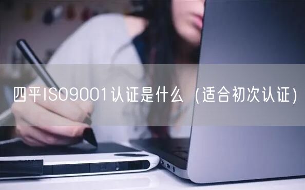 四平ISO9001认证是什么（适合初次认证）