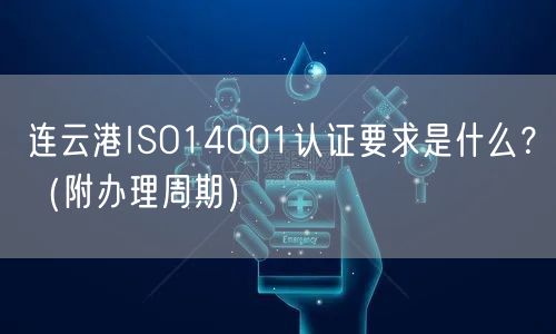 连云港ISO14001认证要求是什么,（附办理周期）