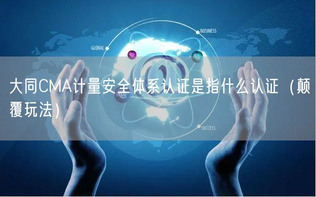 大同CMA计量安全体系认证是指什么认证（颠覆玩法）