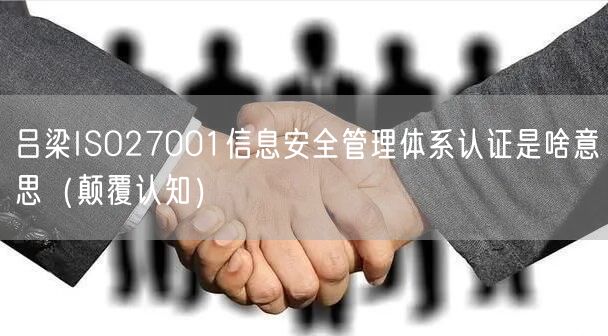 吕梁ISO27001信息安全管理体系认证是啥意思（颠覆认知）