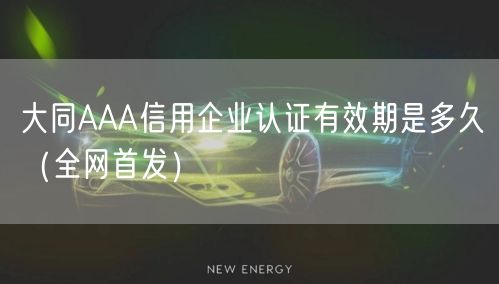 大同AAA信用企业认证有效期是多久（全网首发）