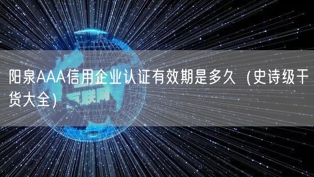 阳泉AAA信用企业认证有效期是多久（史诗级干货大全）