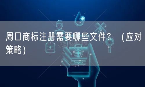 周口商标注册需要哪些文件,（应对策略）